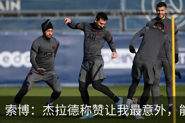 索博：杰拉德称赞让我最意外，能得到他的评价是非常高的赞誉