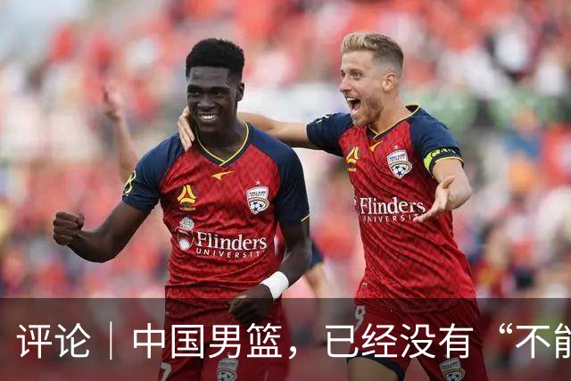 评论｜中国男篮，已经没有“不能输”的比赛了